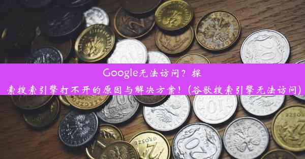 Google无法访问？探索搜索引擎打不开的原因与解决方案！(谷歌搜索引擎无法访问)