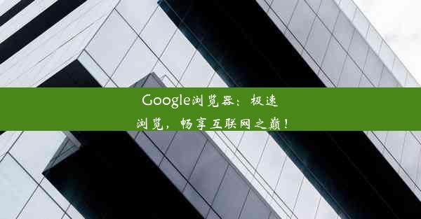 Google浏览器：极速浏览，畅享互联网之巅！