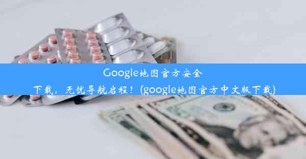 Google地图官方安全下载，无忧导航启程！(google地图官方中文版下载)