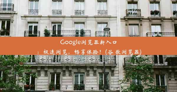 Google浏览器新入口：极速浏览，畅享体验！(谷 歌浏览器)