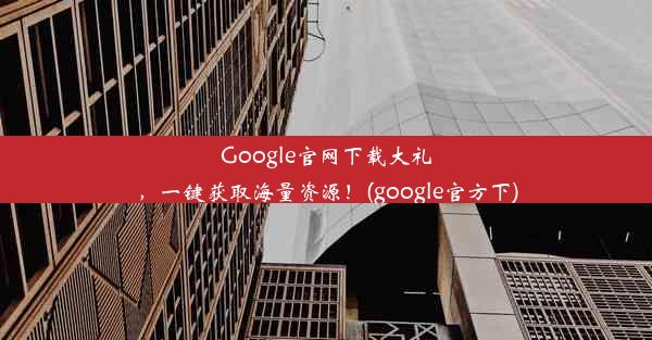 Google官网下载大礼，一键获取海量资源！(google官方下)