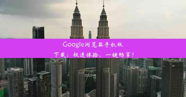 Google浏览器手机版下载：极速体验，一键畅享！