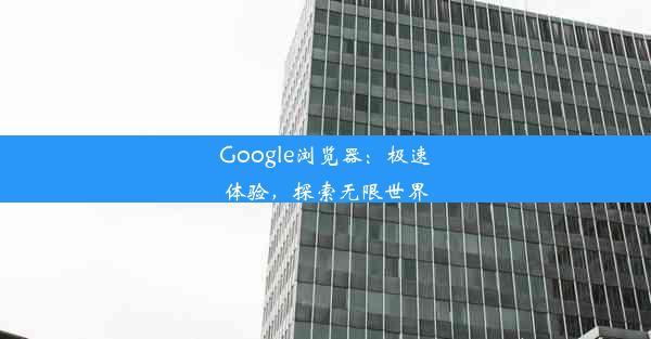 Google浏览器：极速体验，探索无限世界