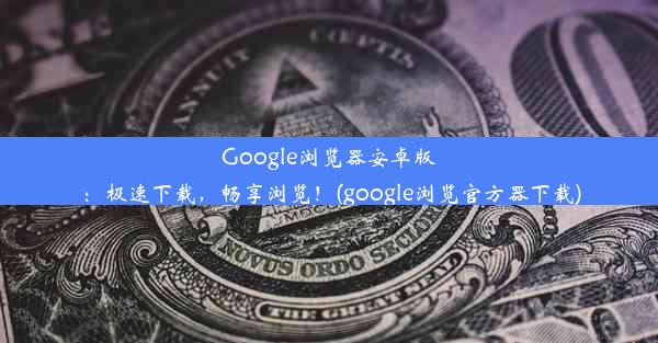 Google浏览器安卓版：极速下载，畅享浏览！(google浏览官方器下载)