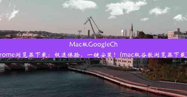 Mac版GoogleChrome浏览器下载：极速体验，一键安装！(mac版谷歌浏览器下载)