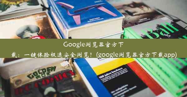 Google浏览器官方下载：一键体验极速安全浏览！(google浏览器官方下载app)