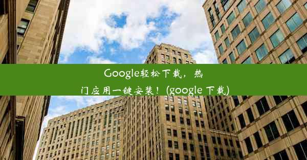 Google轻松下载，热门应用一键安装！(google 下载)