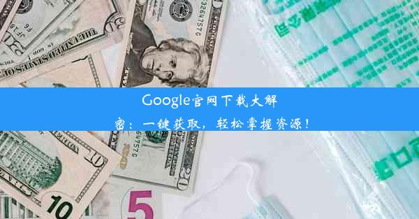 Google官网下载大解密：一键获取，轻松掌握资源！