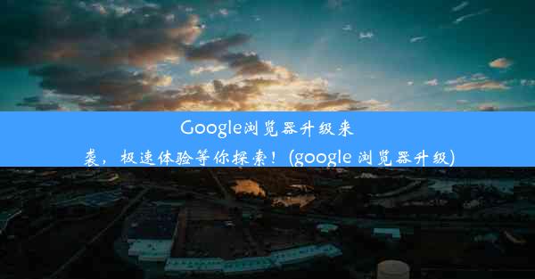 Google浏览器升级来袭，极速体验等你探索！(google 浏览器升级)