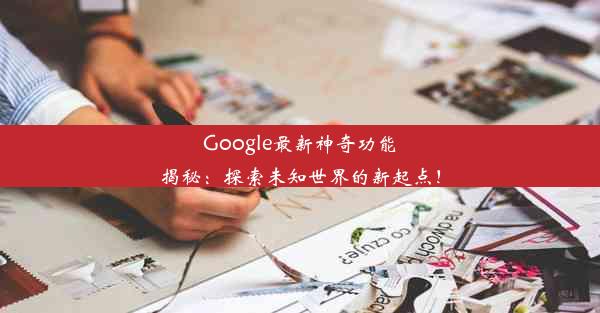 Google最新神奇功能揭秘：探索未知世界的新起点！