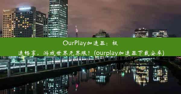 OurPlay加速器：极速畅享，游戏世界无界限！(ourplay加速器下载安卓)