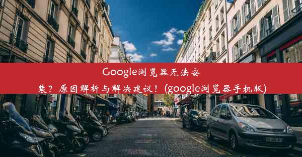 Google浏览器无法安装？原因解析与解决建议！(google浏览器手机版)