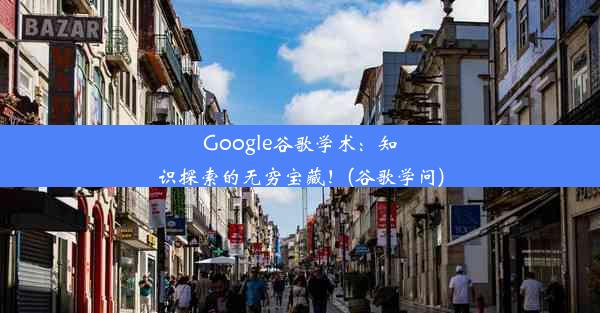 Google谷歌学术：知识探索的无穷宝藏！(谷歌学问)