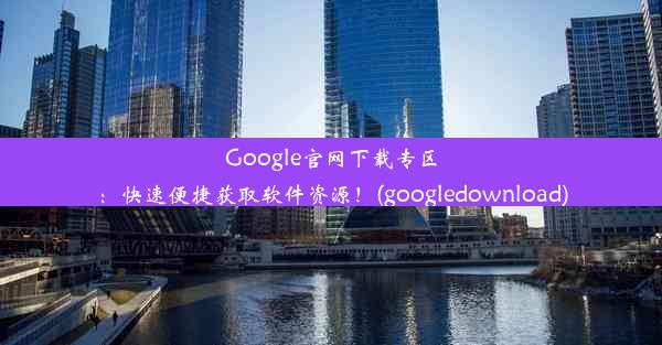 Google官网下载专区：快速便捷获取软件资源！(googledownload)