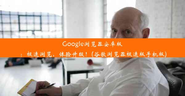 Google浏览器安卓版：极速浏览，体验升级！(谷歌浏览器极速版手机版)