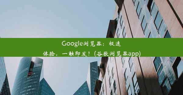 Google浏览器：极速体验，一触即发！(谷歌浏览器app)