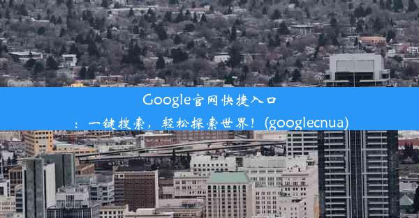 Google官网快捷入口：一键搜索，轻松探索世界！(googlecnua)