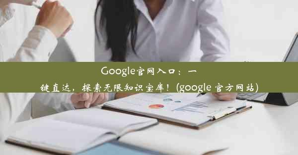 Google官网入口：一键直达，探索无限知识宝库！(google 官方网站)