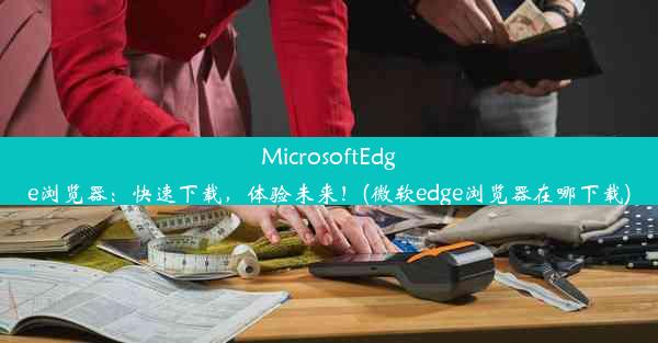 MicrosoftEdge浏览器：快速下载，体验未来！(微软edge浏览器在哪下载)