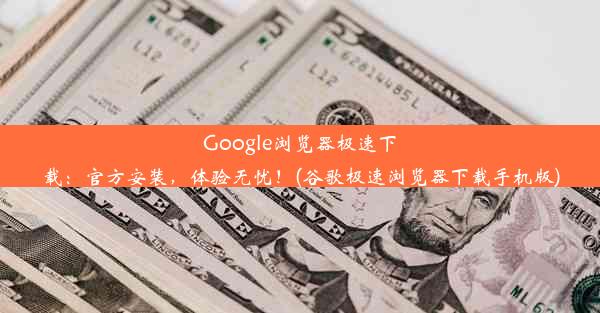 Google浏览器极速下载：官方安装，体验无忧！(谷歌极速浏览器下载手机版)