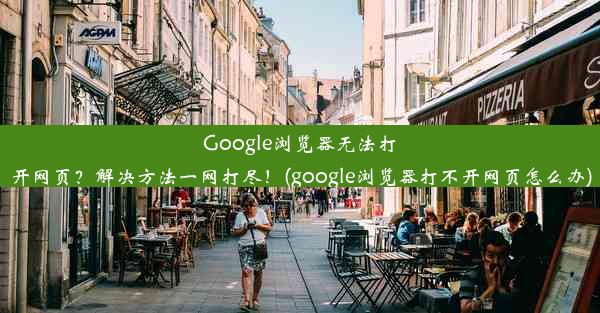 Google浏览器无法打开网页？解决方法一网打尽！(google浏览器打不开网页怎么办)