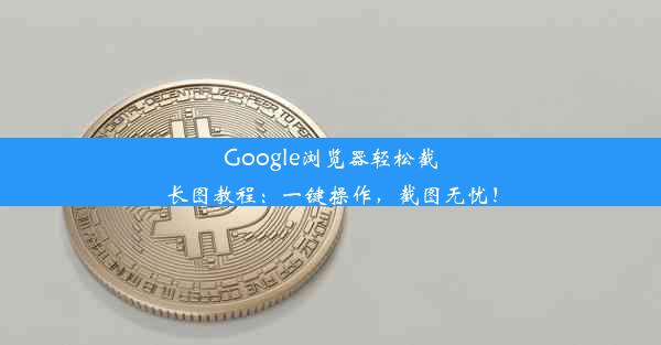 Google浏览器轻松截长图教程：一键操作，截图无忧！