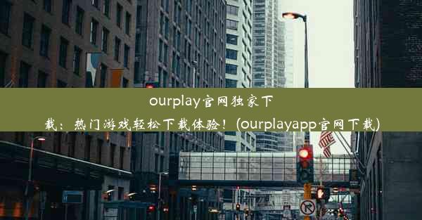 ourplay官网独家下载：热门游戏轻松下载体验！(ourplayapp官网下载)