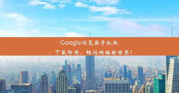 Google浏览器手机版：下载即用，畅游网络新世界！