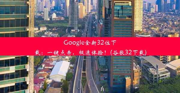 Google全新32位下载：一键点击，极速体验！(谷歌32下载)