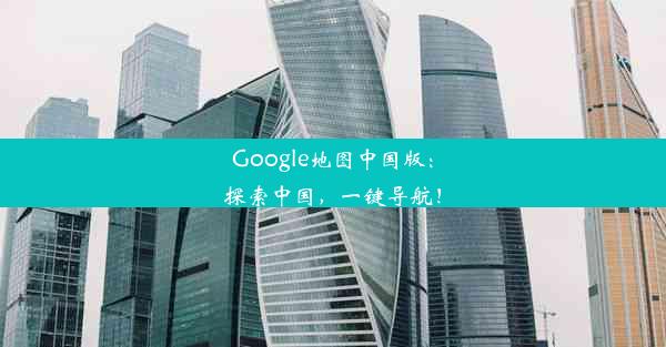 Google地图中国版：探索中国，一键导航！