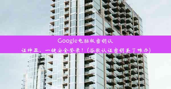 Google电脑版密钥认证神器，一键安全登录！(谷歌认证密钥丢了咋办)