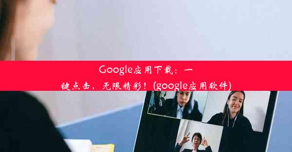 Google应用下载：一键点击，无限精彩！(google应用软件)