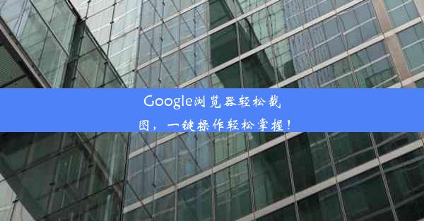 Google浏览器轻松截图，一键操作轻松掌握！