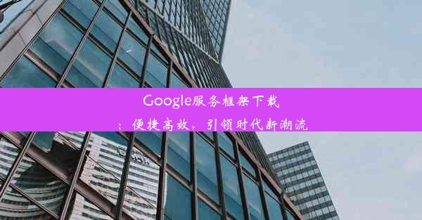 Google服务框架下载：便捷高效，引领时代新潮流