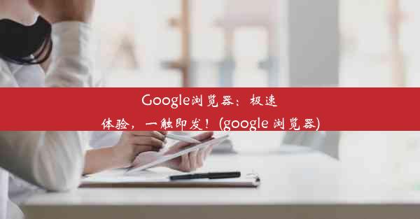 Google浏览器：极速体验，一触即发！(google 浏览器)