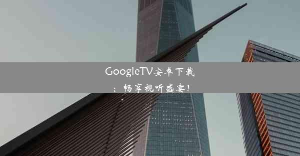 GoogleTV安卓下载：畅享视听盛宴！