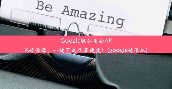 Google服务全新APK镜像源，一键下载尽享便捷！(google镜像版)