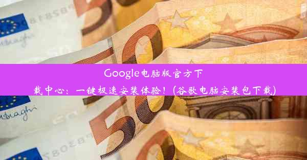 Google电脑版官方下载中心：一键极速安装体验！(谷歌电脑安装包下载)