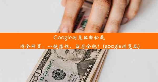 Google浏览器轻松截图全网页：一键操作，留存全貌！(google浏览器)