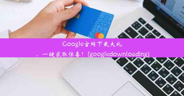 Google官网下载大礼，一键获取惊喜！(googledownloading)