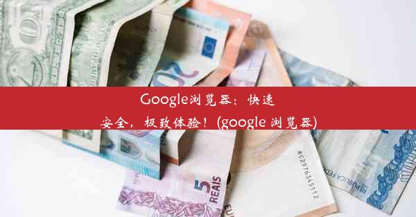 Google浏览器：快速安全，极致体验！(google 浏览器)