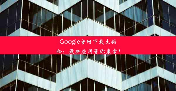 Google官网下载大揭秘：最新应用等你来拿！