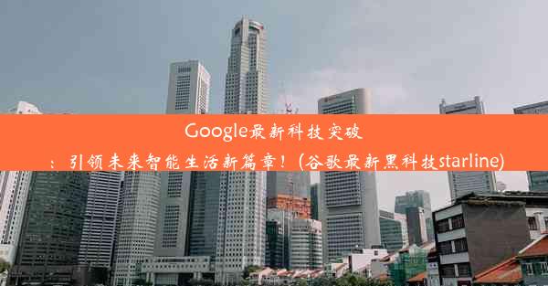 Google最新科技突破：引领未来智能生活新篇章！(谷歌最新黑科技starline)