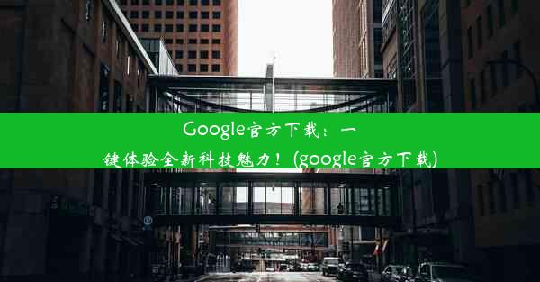 Google官方下载：一键体验全新科技魅力！(google官方下载)