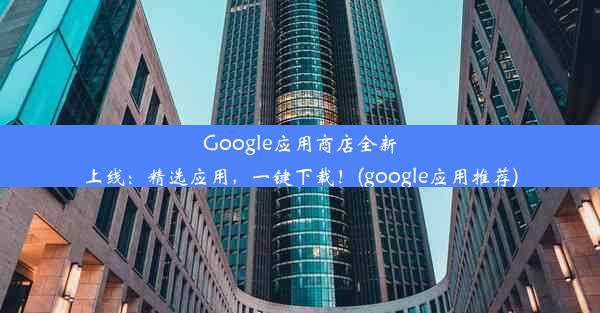 Google应用商店全新上线：精选应用，一键下载！(google应用推荐)