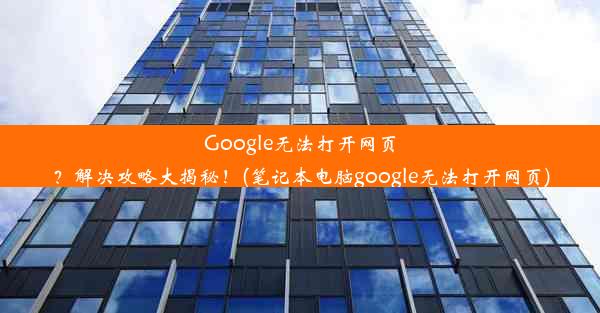 Google无法打开网页？解决攻略大揭秘！(笔记本电脑google无法打开网页)