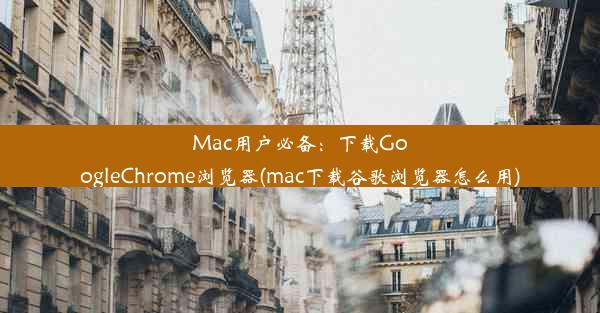 Mac用户必备：下载GoogleChrome浏览器(mac下载谷歌浏览器怎么用)