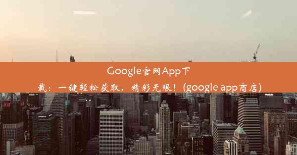 Google官网App下载：一键轻松获取，精彩无限！(google app商店)