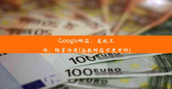 Google邮箱：高效工作，畅享沟通(谷歌邮箱百度百科)