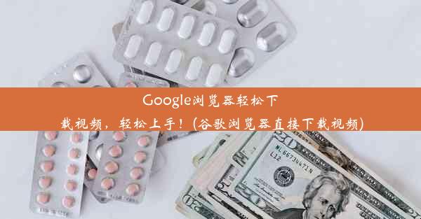 Google浏览器轻松下载视频，轻松上手！(谷歌浏览器直接下载视频)